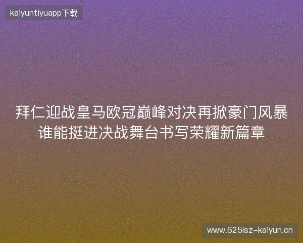 拜仁迎战皇马欧冠巅峰对决再掀豪门风暴谁能挺进决战舞台书写荣耀新篇章