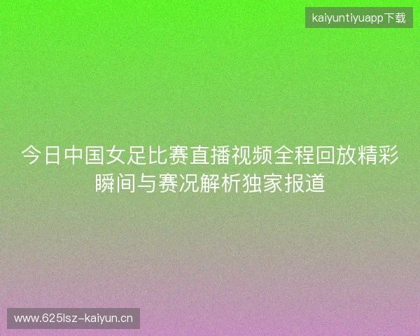 今日中国女足比赛直播视频全程回放精彩瞬间与赛况解析独家报道