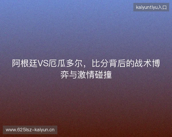 阿根廷VS厄瓜多尔，比分背后的战术博弈与激情碰撞